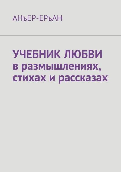 Книга УЧЕБНИК ЛЮБВИ в размышлениях, стихах и рассказах (АНъЕР-ЕРъАН)